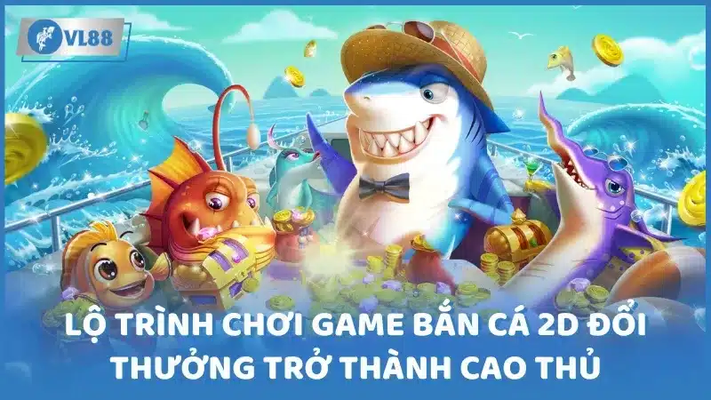 Lộ trình chơi game bắn cá 2D đổi thưởng trở thành cao thủ