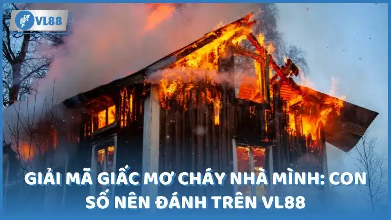 Giải mã giấc mơ cháy nhà mình: Con số nên đánh trên VL88