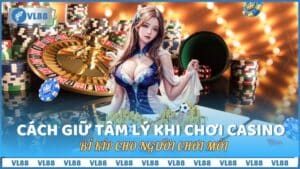 Cách Giữ Tâm Lý Khi Chơi Casino, Bí Kíp Cho Người Chơi Mới